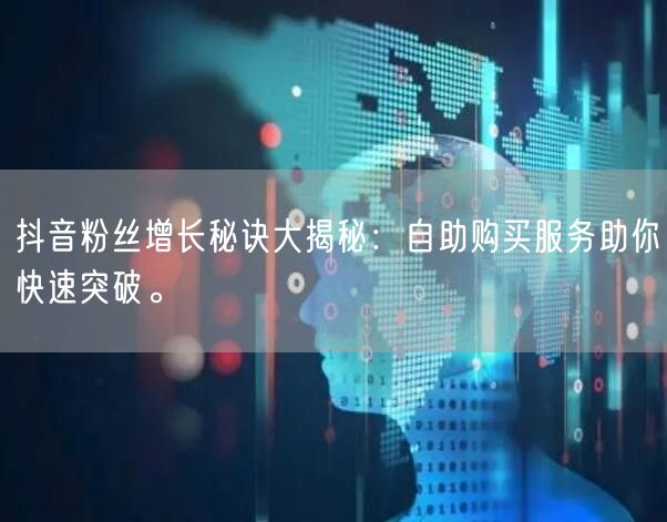 抖音粉丝增长秘诀大揭秘:自助购买服务助你快速突破。