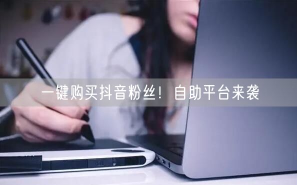 一键购买抖音粉丝！自助平台来袭