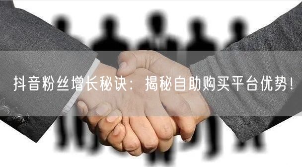 抖音粉丝增长秘诀:揭秘自助购买平台优势!
