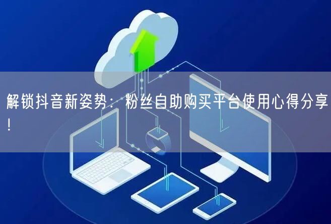 解锁抖音新姿势:粉丝自助购买平台使用心得分享!