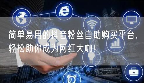 简单易用的抖音粉丝自助购买平台,轻松助你成为网红大咖!