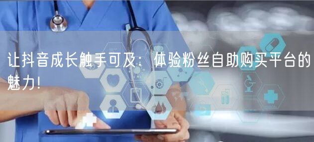 让抖音成长触手可及:体验粉丝自助购买平台的魅力!