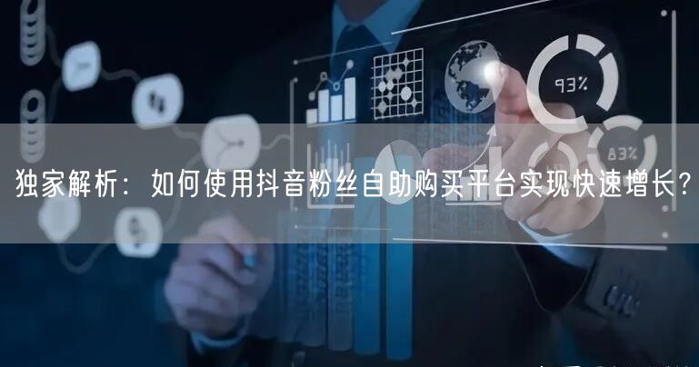 独家解析:如何使用抖音粉丝自助购买平台实现快速增长?