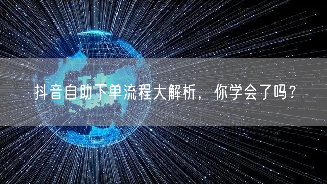 抖音自助下单流程大解析,你学会了吗?