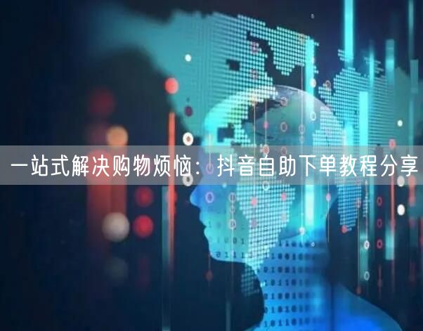 一站式解决购物烦恼:抖音自助下单教程分享