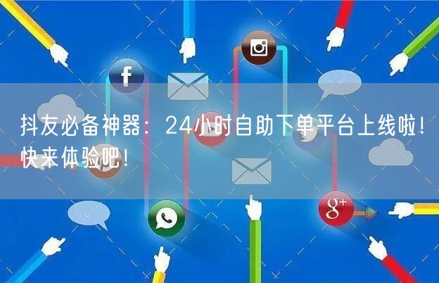 抖友必备神器：24小时自助下单平台上线啦！快来体验吧！