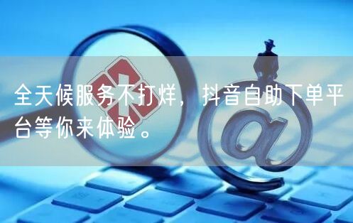 全天候服务不打烊,抖音自助下单平台等你来体验。
