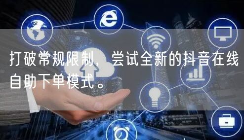 打破常规限制，尝试全新的抖音在线自助下单模式。