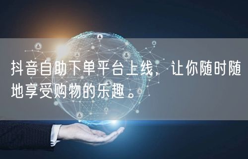 抖音自助下单平台上线，让你随时随地享受购物的乐趣。