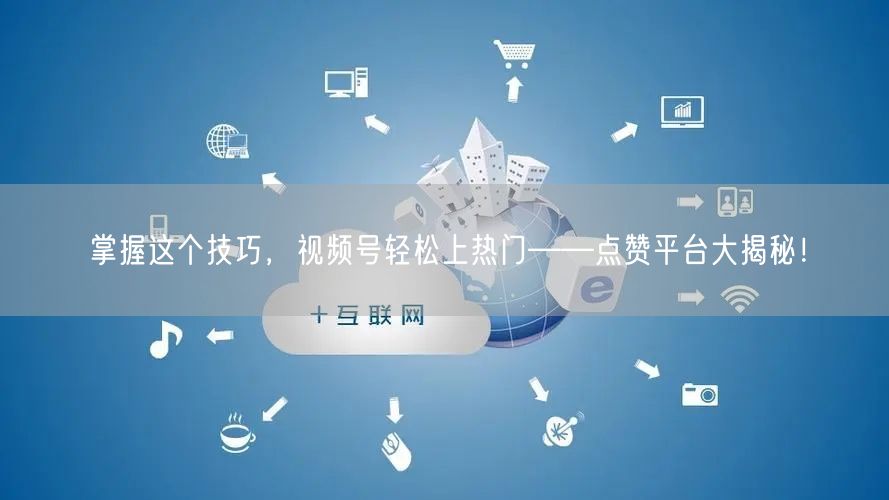 掌握这个技巧,视频号轻松上热门——点赞平台大揭秘!