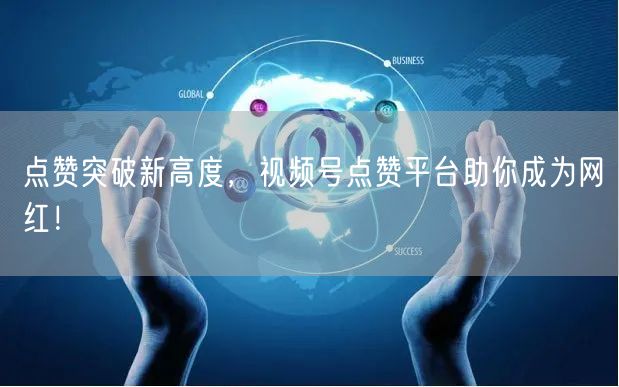 点赞突破新高度,视频号点赞平台助你成为网红!