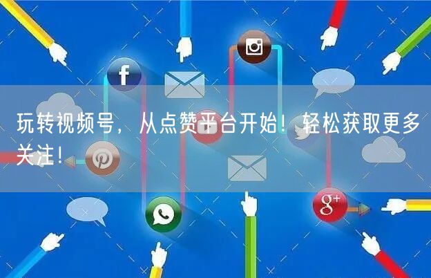 玩转视频号,从点赞平台开始!轻松获取更多关注!