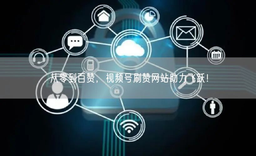 从零到百赞,视频号刷赞网站助力飞跃!