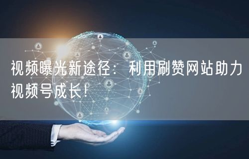 视频曝光新途径:利用刷赞网站助力视频号成长!