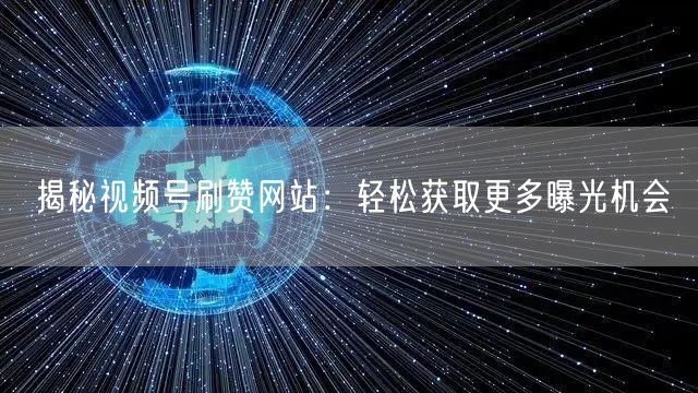 揭秘视频号刷赞网站:轻松获取更多曝光机会
