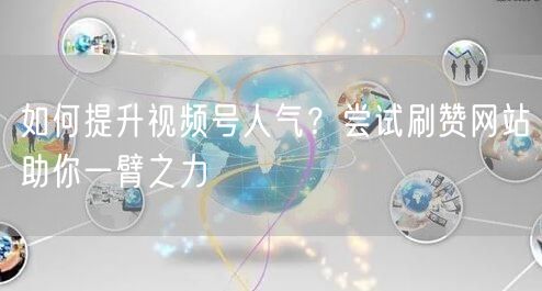 如何提升视频号人气?尝试刷赞网站助你一臂之力