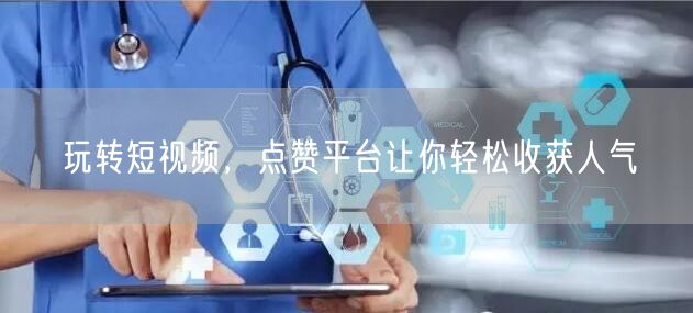 玩转短视频,点赞平台让你轻松收获人气