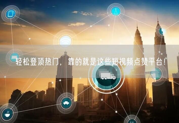 轻松登顶热门,靠的就是这些短视频点赞平台!