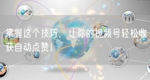 掌握这个技巧，让你的视频号轻松收获自动点赞！