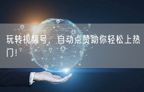 玩转视频号，自动点赞助你轻松上热门！