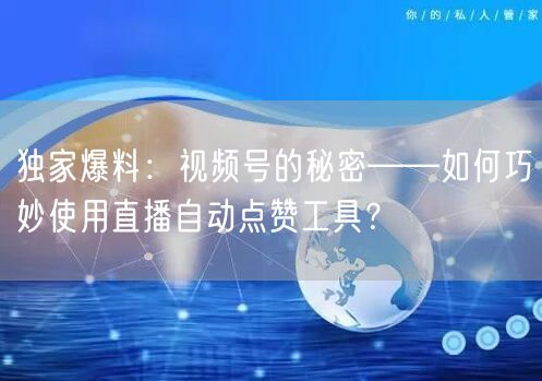 独家爆料:视频号的秘密——如何巧妙使用直播自动点赞工具?