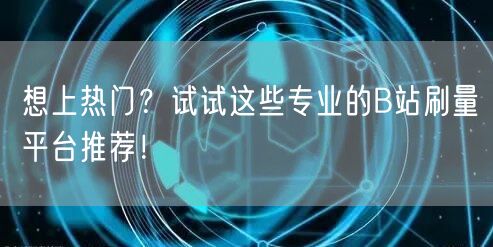 想上热门?试试这些专业的B站刷量平台推荐!