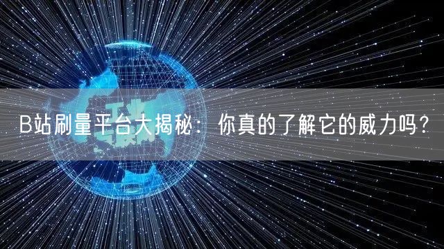 B站刷量平台大揭秘:你真的了解它的威力吗?