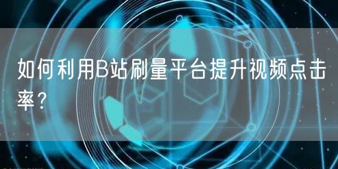 如何利用B站刷量平台提升视频点击率?