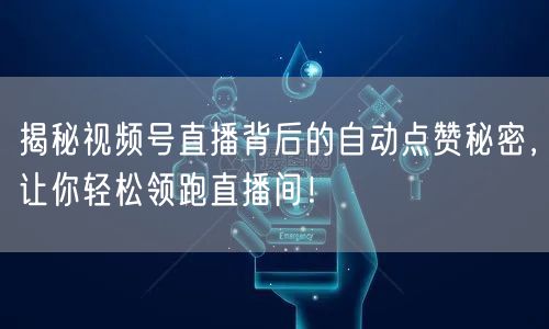 揭秘视频号直播背后的自动点赞秘密,让你轻松领跑直播间!