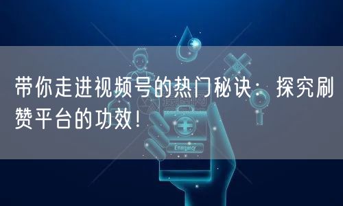 带你走进视频号的热门秘诀：探究刷赞平台的功效！