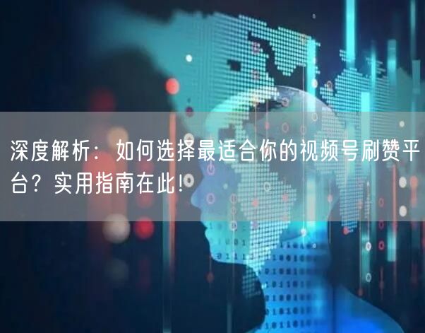 深度解析：如何选择最适合你的视频号刷赞平台？实用指南在此！