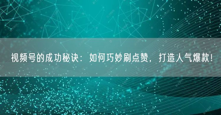 视频号的成功秘诀：如何巧妙刷点赞，打造人气爆款！
