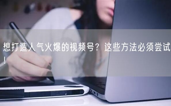 想打造人气火爆的视频号？这些方法必须尝试！