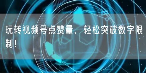 玩转视频号点赞量,轻松突破数字限制!
