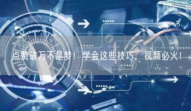 点赞破万不是梦!学会这些技巧,视频必火!