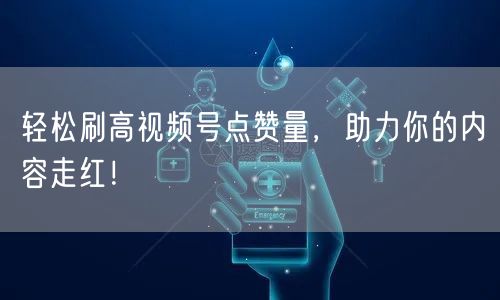轻松刷高视频号点赞量,助力你的内容走红!