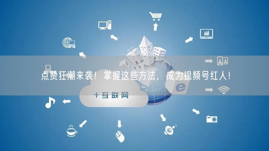 点赞狂潮来袭!掌握这些方法,成为视频号红人!
