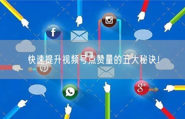 快速提升视频号点赞量的五大秘诀！