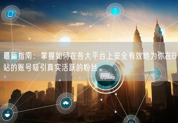 最新指南：掌握如何在各大平台上安全有效地为你在B站的账号吸引真实活跃的粉丝。