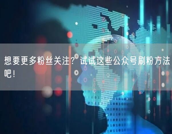想要更多粉丝关注？试试这些公众号刷粉方法吧！