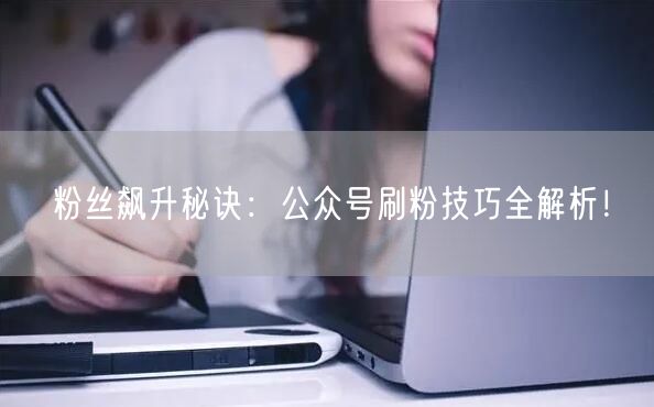 粉丝飙升秘诀：公众号刷粉技巧全解析！