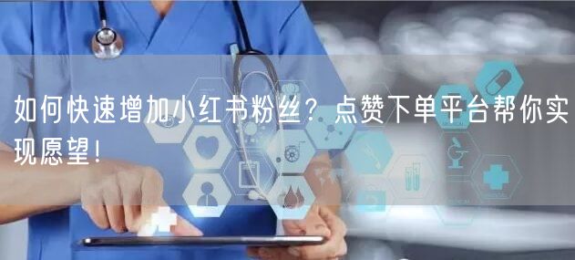 如何快速增加小红书粉丝?点赞下单平台帮你实现愿望!