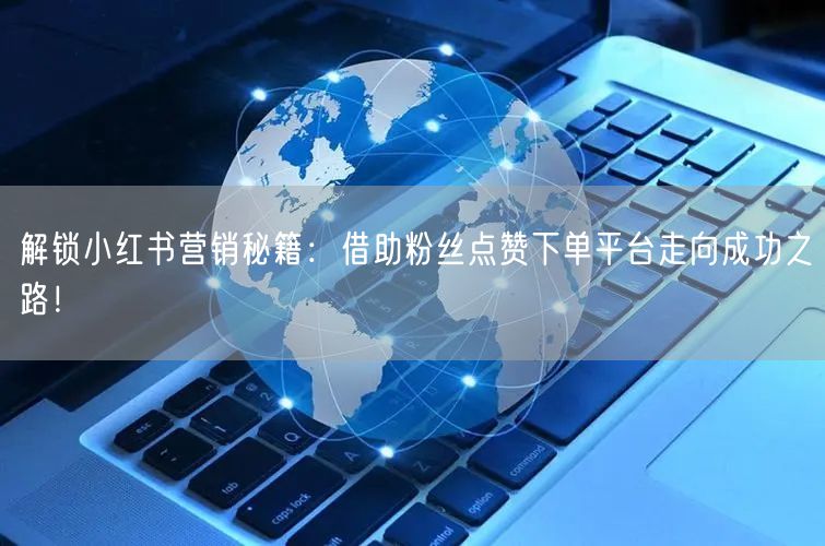 解锁小红书营销秘籍:借助粉丝点赞下单平台走向成功之路!