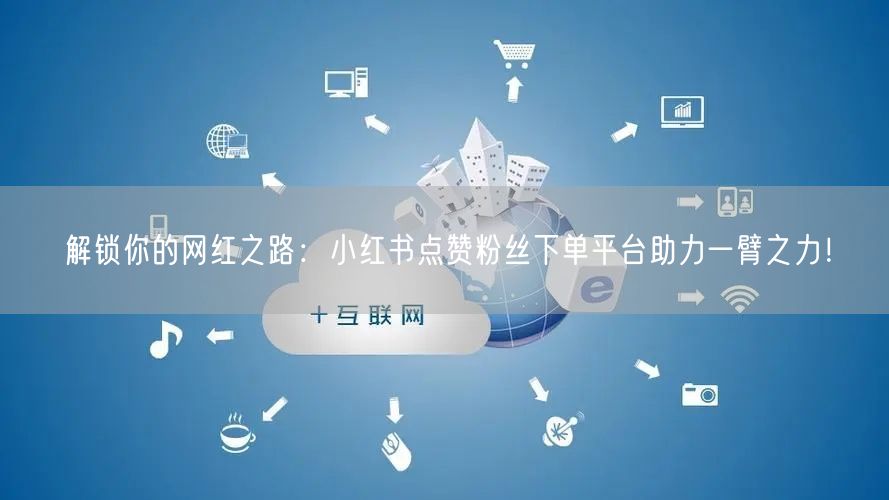 解锁你的网红之路:小红书点赞粉丝下单平台助力一臂之力!