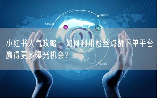 小红书人气攻略:如何利用粉丝点赞下单平台赢得更多曝光机会?