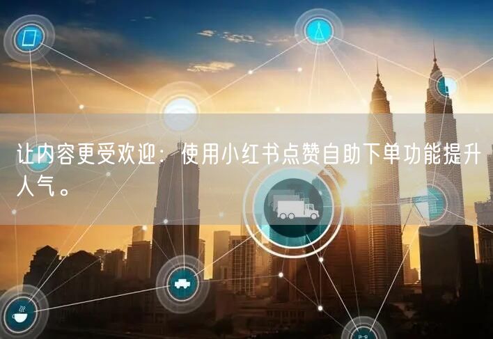 让内容更受欢迎:使用小红书点赞自助下单功能提升人气。