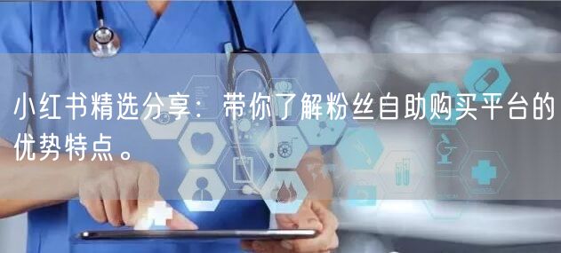 小红书精选分享:带你了解粉丝自助购买平台的优势特点。
