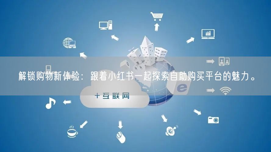解锁购物新体验:跟着小红书一起探索自助购买平台的魅力。