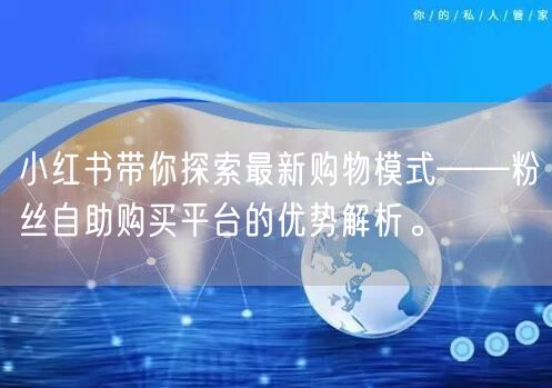 小红书带你探索最新购物模式——粉丝自助购买平台的优势解析。