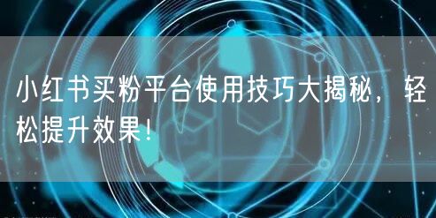 小红书买粉平台使用技巧大揭秘，轻松提升效果！